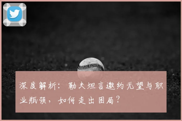 深度解析：勒夫坦言邀约无望与职业瓶颈，如何走出困局？