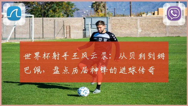 世界杯射手王风云录：从贝利到姆巴佩，盘点历届神锋的进球传奇