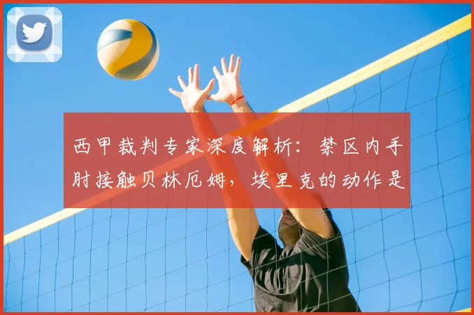 西甲裁判专家深度解析:禁区内手肘接触贝林厄姆,埃里克的动作是否构成点球犯规?