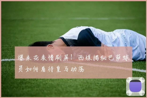 爆米花表情刷屏!西媒揭秘巴萨球员如何看待皇马动荡