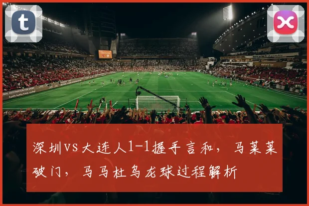 深圳vs大连人1-1握手言和，马莱莱破门，马马杜乌龙球过程解析