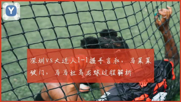 深圳vs大连人1-1握手言和，马莱莱破门，马马杜乌龙球过程解析