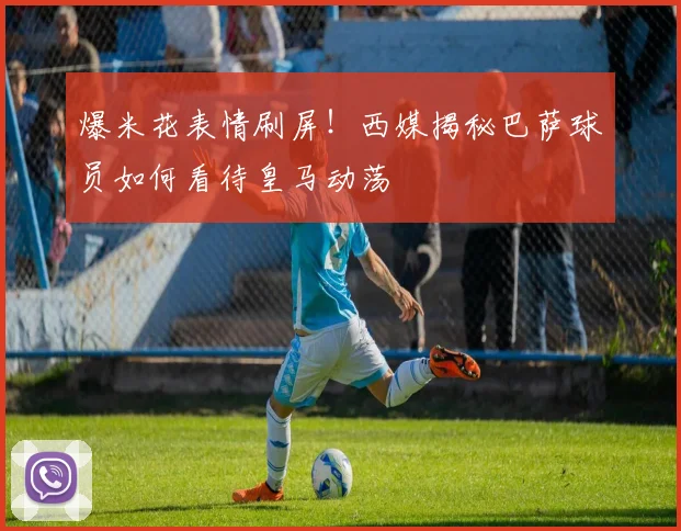 爆米花表情刷屏！西媒揭秘巴萨球员如何看待皇马动荡