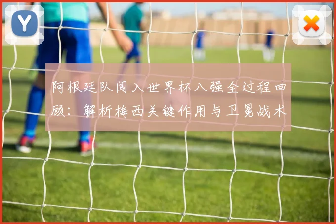阿根廷队闯入世界杯八强全过程回顾:解析梅西关键作用与卫冕战术前景