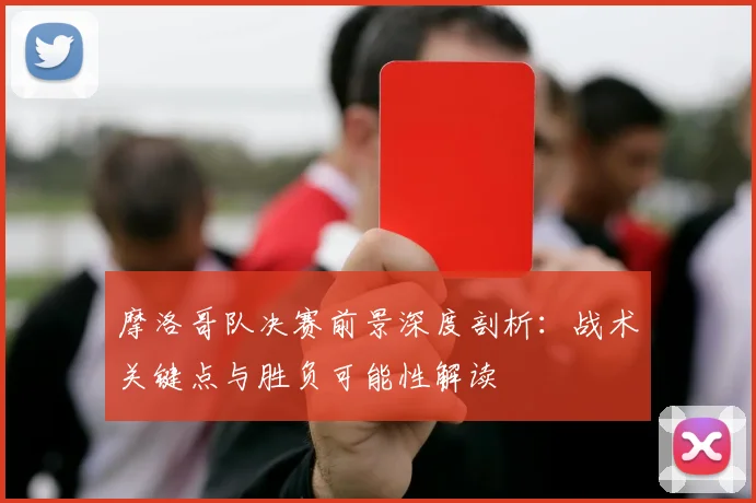 摩洛哥队决赛前景深度剖析:战术关键点与胜负可能性解读