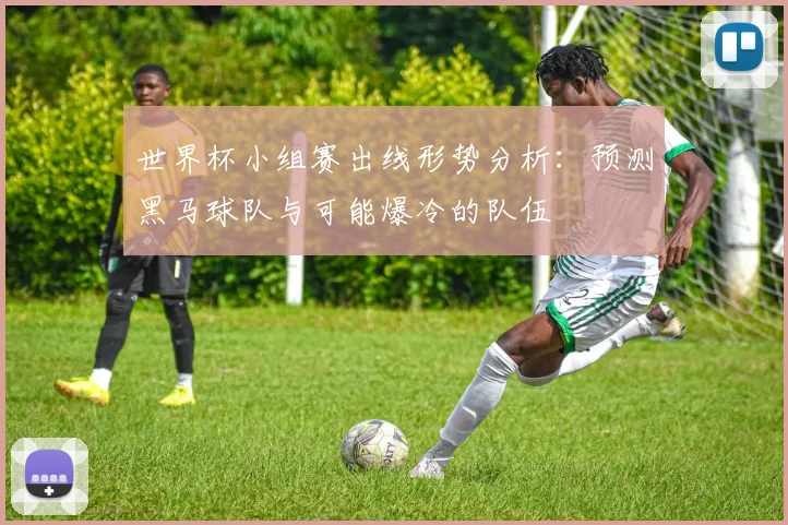 世界杯小组赛出线形势分析：预测黑马球队与可能爆冷的队伍