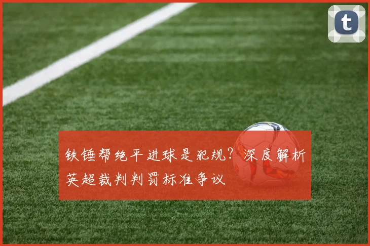 铁锤帮绝平进球是犯规?深度解析英超裁判判罚标准争议