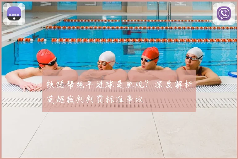 铁锤帮绝平进球是犯规？深度解析英超裁判判罚标准争议