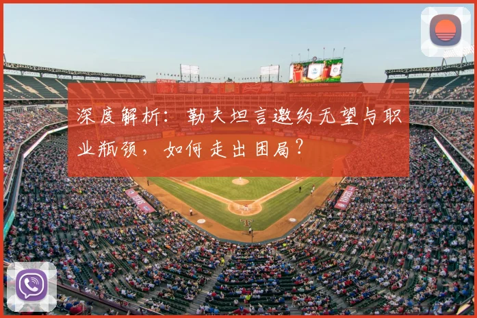 深度解析：勒夫坦言邀约无望与职业瓶颈，如何走出困局？