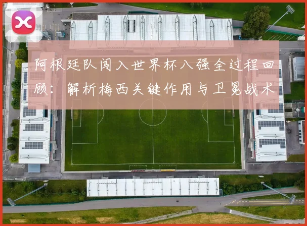 阿根廷队闯入世界杯八强全过程回顾:解析梅西关键作用与卫冕战术前景